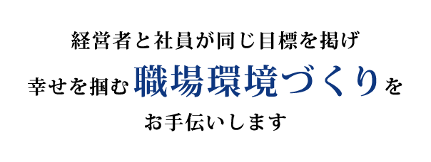 経営者と社員が同じ目標を掲げ幸せを掴む職場環境づくりをお手伝いします